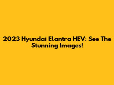 2023 Hyundai Elantra HEV: See The Stunning Images!