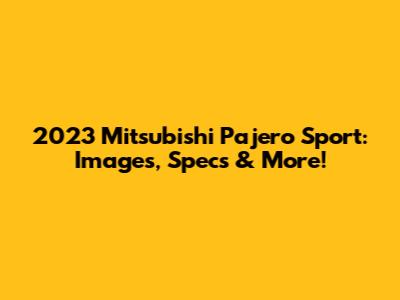 2023 Mitsubishi Pajero Sport: Images, Specs & More!