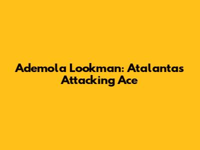 Ademola Lookman: Atalanta's Attacking Ace