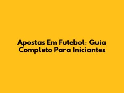 Apostas Em Futebol: Guia Completo Para Iniciantes