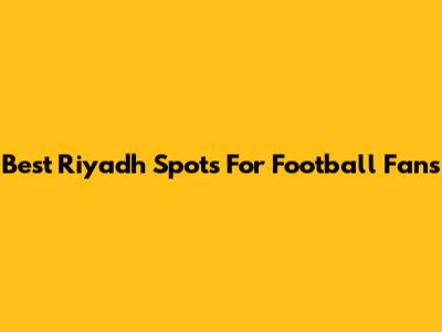 Best Riyadh Spots For Football Fans