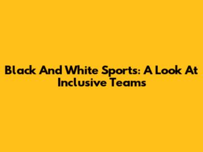 Black And White Sports: A Look At Inclusive Teams