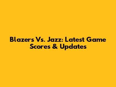 Blazers Vs. Jazz: Latest Game Scores & Updates