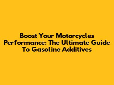 Boost Your Motorcycle's Performance: The Ultimate Guide To Gasoline Additives