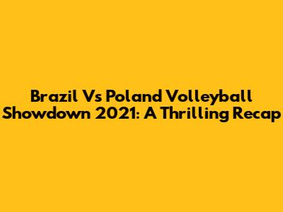 Brazil Vs Poland Volleyball Showdown 2021: A Thrilling Recap