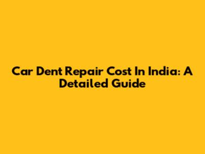 Car Dent Repair Cost In India: A Detailed Guide