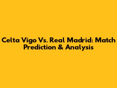 Celta Vigo Vs. Real Madrid: Match Prediction & Analysis