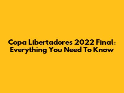 Copa Libertadores 2022 Final: Everything You Need To Know