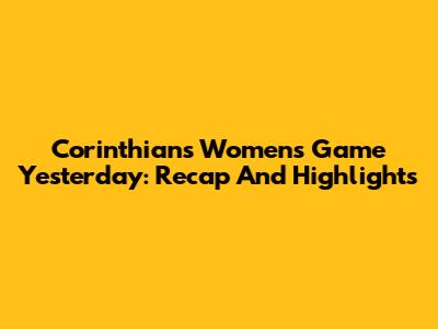 Corinthians Women's Game Yesterday: Recap And Highlights