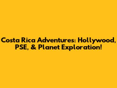 Costa Rica Adventures: Hollywood, PSE, & Planet Exploration!