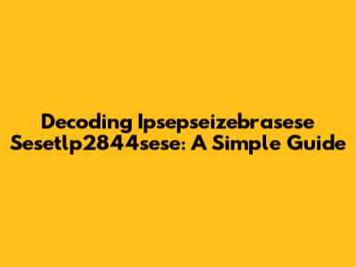 Decoding Ipsepseizebrasese Sesetlp2844sese: A Simple Guide