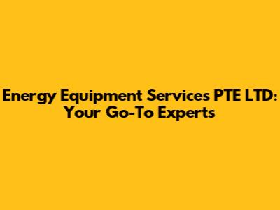 Energy Equipment Services PTE LTD: Your Go-To Experts