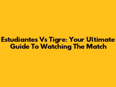 Estudiantes Vs Tigre: Your Ultimate Guide To Watching The Match