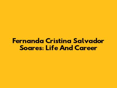Fernanda Cristina Salvador Soares: Life And Career