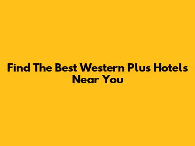Find The Best Western Plus Hotels Near You