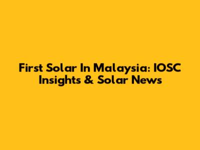 First Solar In Malaysia: IOSC Insights & Solar News