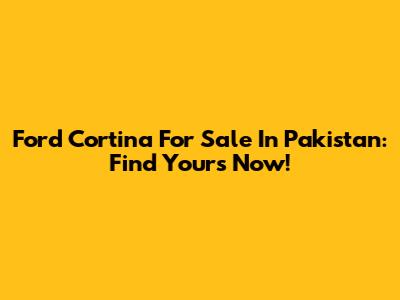 Ford Cortina For Sale In Pakistan: Find Yours Now!