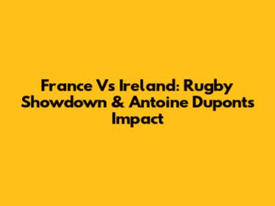 France Vs Ireland: Rugby Showdown & Antoine Dupont's Impact