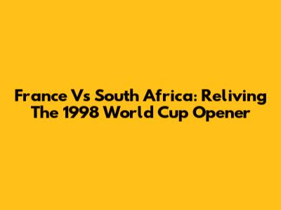 France Vs South Africa: Reliving The 1998 World Cup Opener