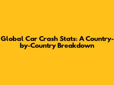 Global Car Crash Stats: A Country-by-Country Breakdown