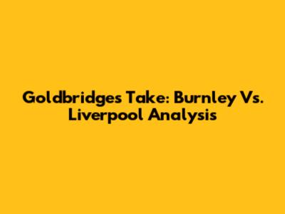 Goldbridge's Take: Burnley Vs. Liverpool Analysis