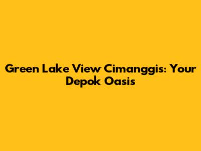 Green Lake View Cimanggis: Your Depok Oasis