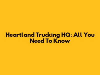 Heartland Trucking HQ: All You Need To Know