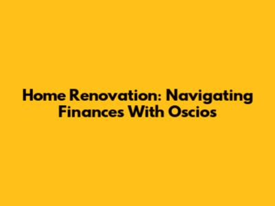Home Renovation: Navigating Finances With Oscios