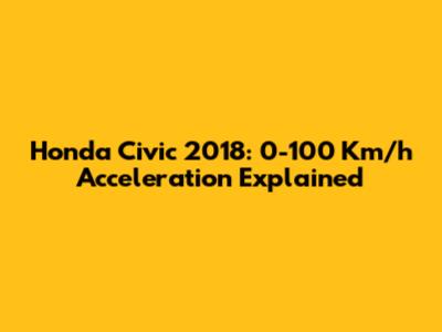 Honda Civic 2018: 0-100 Km/h Acceleration Explained