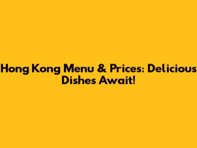 Hong Kong Menu & Prices: Delicious Dishes Await!