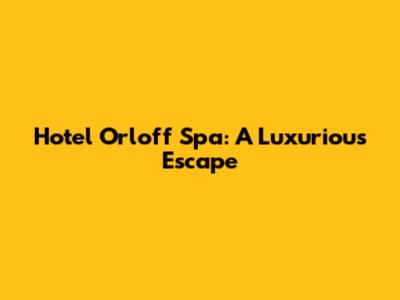 Hotel Orloff Spa: A Luxurious Escape