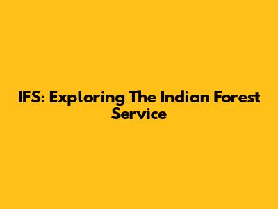 IFS: Exploring The Indian Forest Service