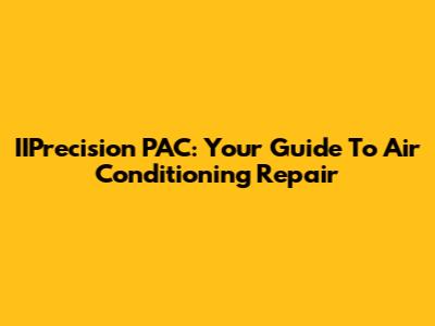 IIPrecision PAC: Your Guide To Air Conditioning Repair