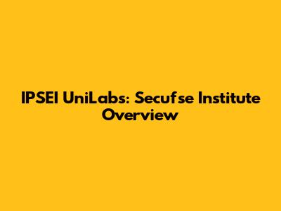 IPSEI UniLabs: Secufse Institute Overview
