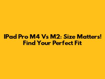 IPad Pro M4 Vs M2: Size Matters! Find Your Perfect Fit
