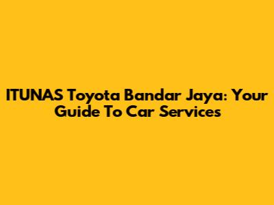 ITUNAS Toyota Bandar Jaya: Your Guide To Car Services