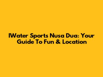 IWater Sports Nusa Dua: Your Guide To Fun & Location