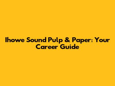 Ihowe Sound Pulp & Paper: Your Career Guide