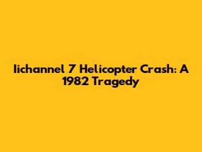 Iichannel 7 Helicopter Crash: A 1982 Tragedy