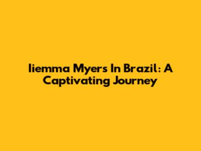 Iiemma Myers In Brazil: A Captivating Journey