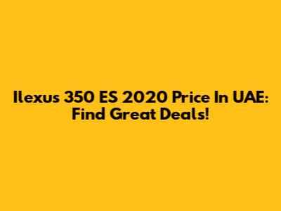 Ilexus 350 ES 2020 Price In UAE: Find Great Deals!