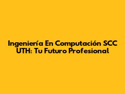Ingeniería En Computación SCC UTH: Tu Futuro Profesional