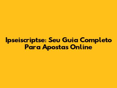Ipseiscriptse: Seu Guia Completo Para Apostas Online