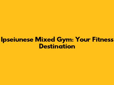 Ipseiunese Mixed Gym: Your Fitness Destination