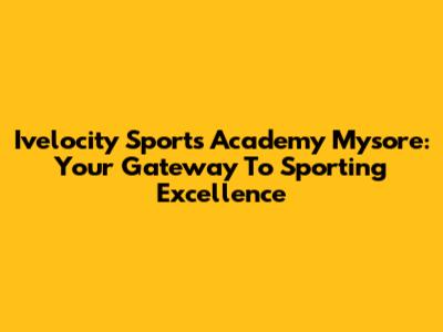 Ivelocity Sports Academy Mysore: Your Gateway To Sporting Excellence