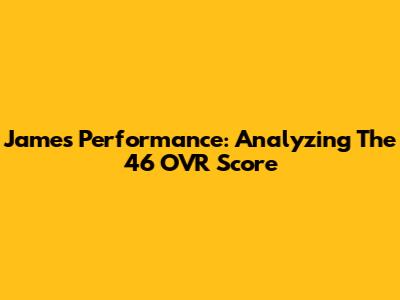 James' Performance: Analyzing The 46 OVR Score