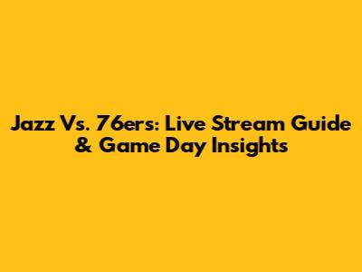Jazz Vs. 76ers: Live Stream Guide & Game Day Insights