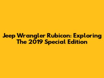 Jeep Wrangler Rubicon: Exploring The 2019 Special Edition
