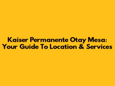 Kaiser Permanente Otay Mesa: Your Guide To Location & Services