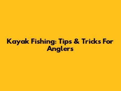 Kayak Fishing: Tips & Tricks For Anglers